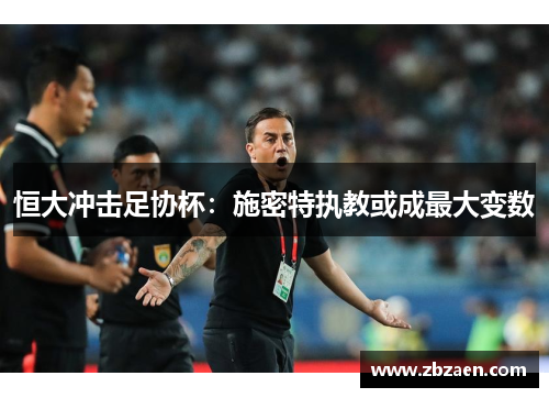 恒大冲击足协杯：施密特执教或成最大变数