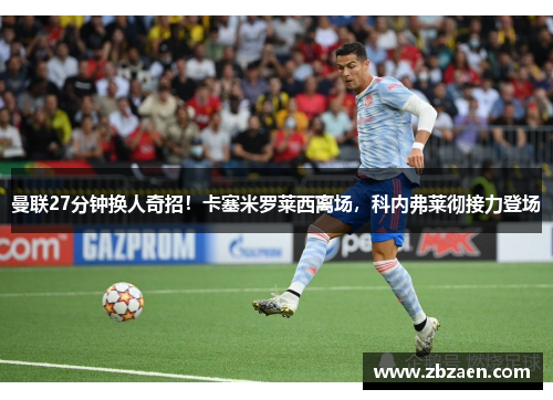 曼联27分钟换人奇招！卡塞米罗莱西离场，科内弗莱彻接力登场