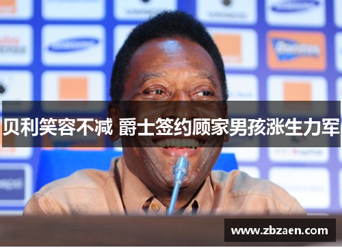 贝利笑容不减 爵士签约顾家男孩涨生力军